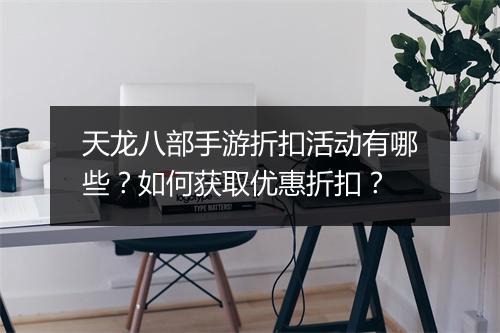 天龙八部手游折扣活动有哪些？如何获取优惠折扣？