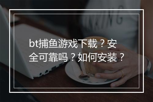 bt捕鱼游戏下载？安全可靠吗？如何安装？