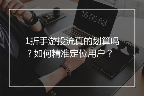 1折手游投流真的划算吗？如何精准定位用户？