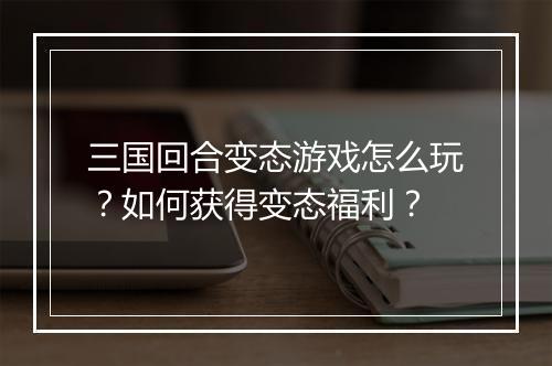 三国回合变态游戏怎么玩?如何获得变态福利?