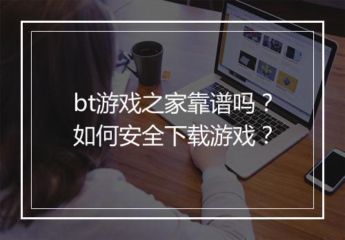 bt游戏之家靠谱吗？如何安全下载游戏？