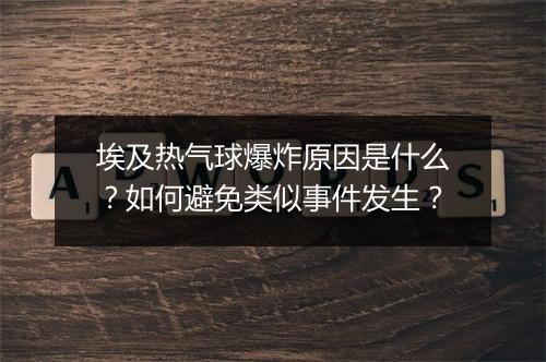 埃及热气球爆炸原因是什么？如何避免类似事件发生？