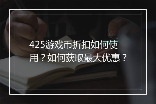 425游戏币折扣如何使用？如何获取最大优惠？
