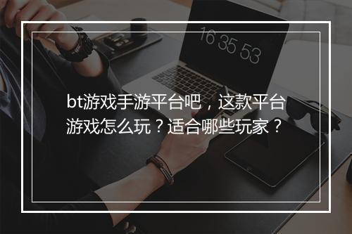 bt游戏手游平台吧,这款平台游戏怎么玩?适合哪些玩家?