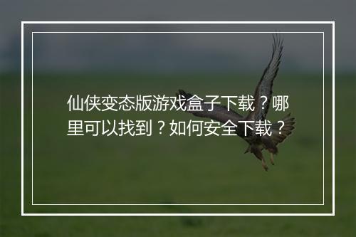 仙侠变态版游戏盒子下载？哪里可以找到？如何安全下载？