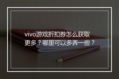 vivo游戏折扣券怎么获取更多？哪里可以多弄一些？