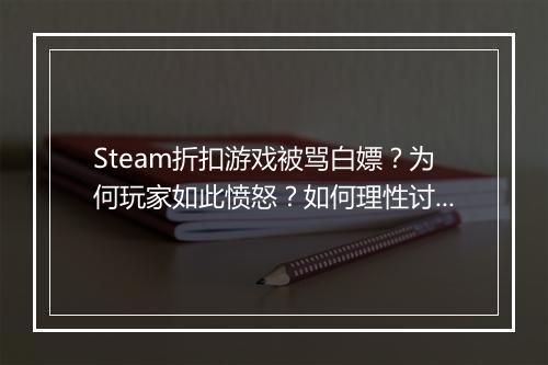 Steam折扣游戏被骂白嫖？为何玩家如此愤怒？如何理性讨论？