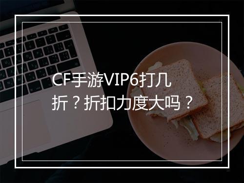 CF手游VIP6打几折?折扣力度大吗?