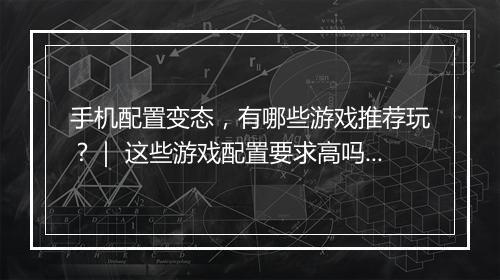 手机配置变态，有哪些游戏推荐玩？｜ 这些游戏配置要求高吗？
