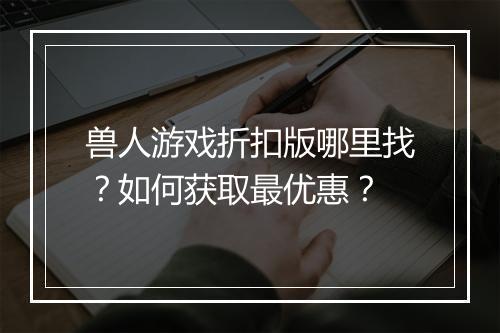 兽人游戏折扣版哪里找?如何获取最优惠?