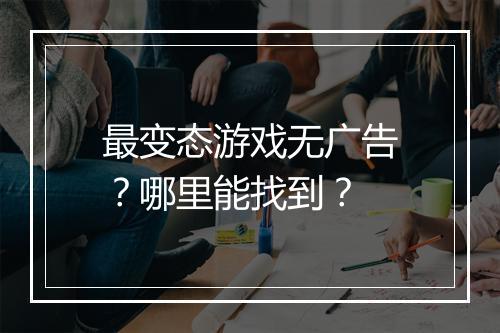 最变态游戏无广告？哪里能找到？