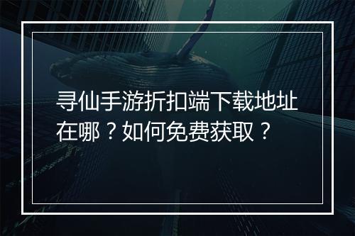 寻仙手游折扣端下载地址在哪？如何免费获取？