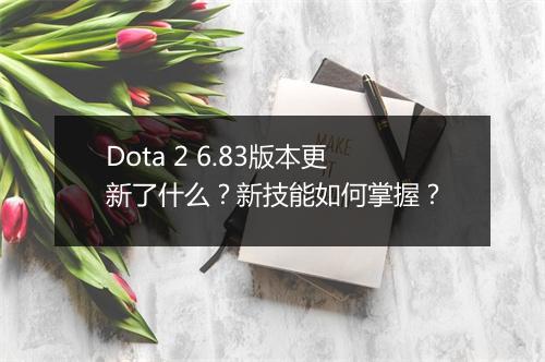 Dota 2 6.83版本更新了什么？新技能如何掌握？