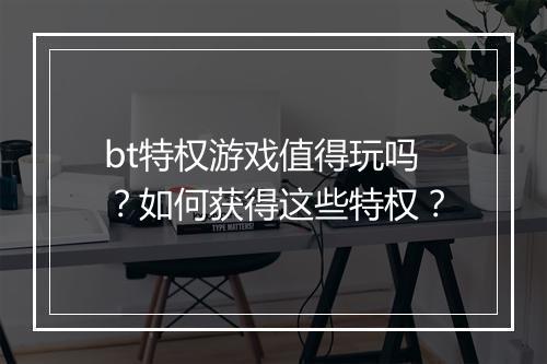 bt特权游戏值得玩吗?如何获得这些特权?