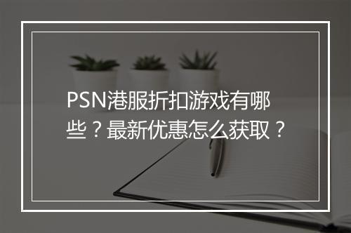 PSN港服折扣游戏有哪些？最新优惠怎么获取？