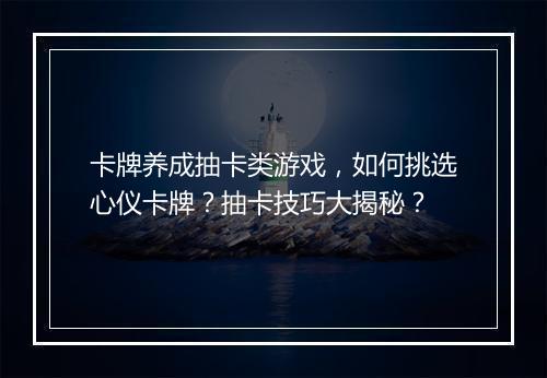 卡牌养成抽卡类游戏,如何挑选心仪卡牌?抽卡技巧大揭秘?