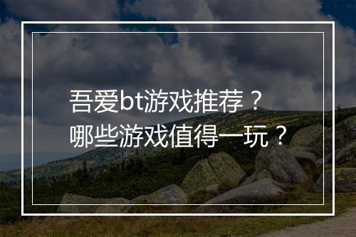 吾爱bt游戏推荐？哪些游戏值得一玩？