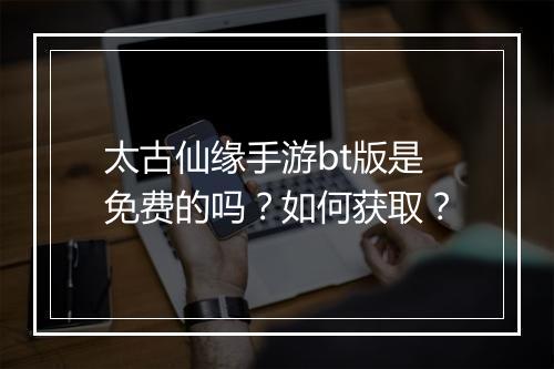 太古仙缘手游bt版是免费的吗?如何获取?
