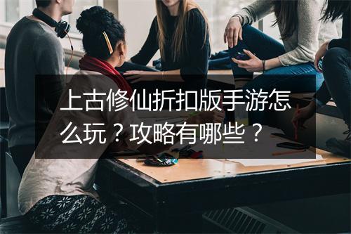 上古修仙折扣版手游怎么玩？攻略有哪些？