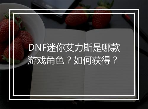 DNF迷你艾力斯是哪款游戏角色？如何获得？