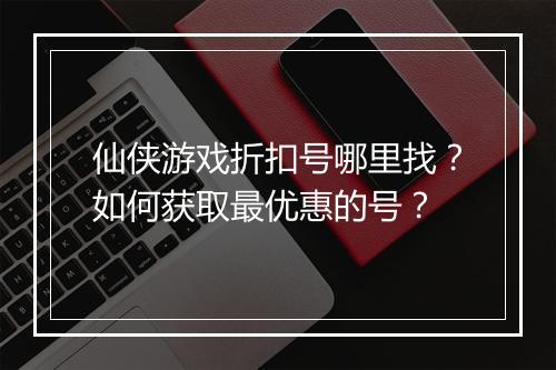 仙侠游戏折扣号哪里找？如何获取最优惠的号？