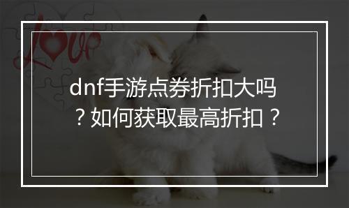 dnf手游点券折扣大吗?如何获取最高折扣?