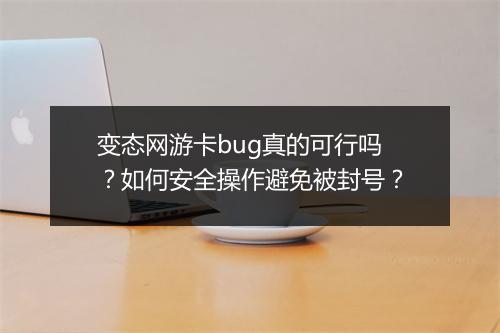 变态网游卡bug真的可行吗?如何安全操作避免被封号?