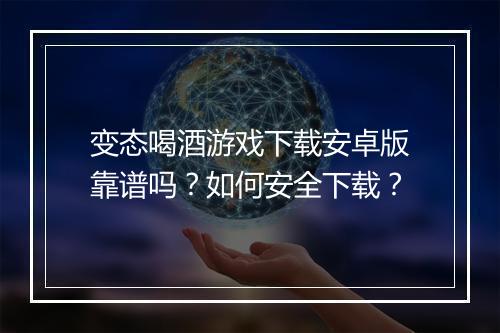 变态喝酒游戏下载安卓版靠谱吗？如何安全下载？