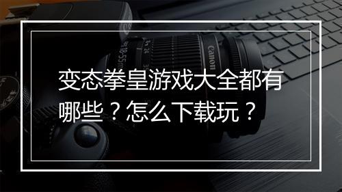 变态拳皇游戏大全都有哪些？怎么下载玩？