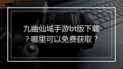 九幽仙域手游bt版下载?哪里可以免费获取?