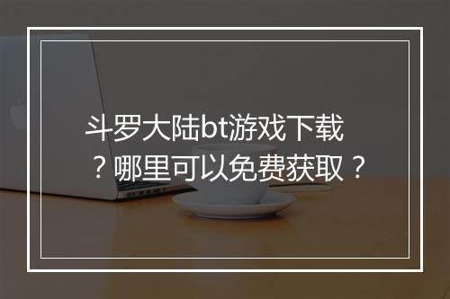 斗罗大陆bt游戏下载?哪里可以免费获取?