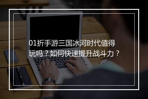 01折手游三国冰河时代值得玩吗？如何快速提升战斗力？