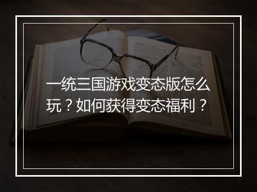 一统三国游戏变态版怎么玩?如何获得变态福利?