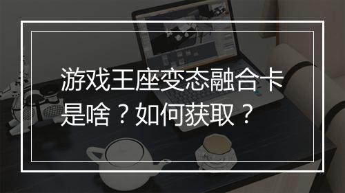 游戏王座变态融合卡是啥？如何获取？