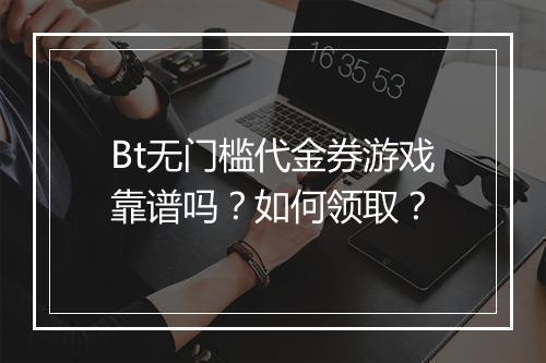 Bt无门槛代金券游戏靠谱吗？如何领取？