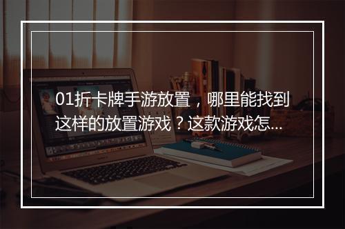 01折卡牌手游放置,哪里能找到这样的放置游戏?这款游戏怎么玩?