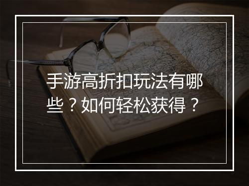 手游高折扣玩法有哪些？如何轻松获得？