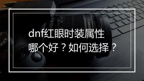 dnf红眼时装属性哪个好?如何选择?