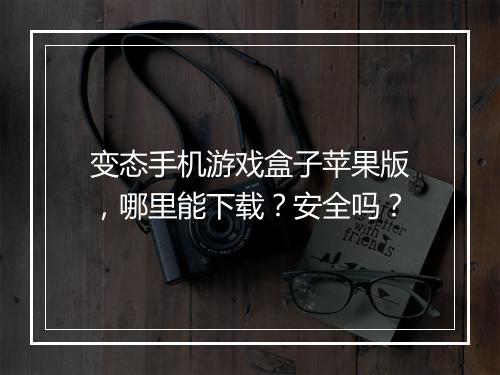 变态手机游戏盒子苹果版，哪里能下载？安全吗？