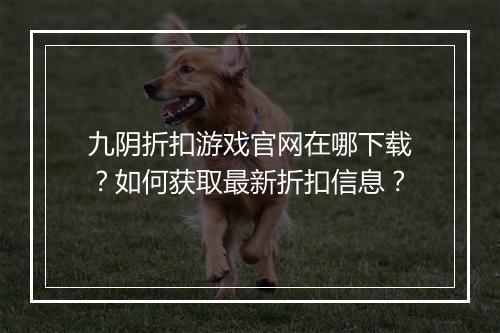 九阴折扣游戏官网在哪下载？如何获取最新折扣信息？