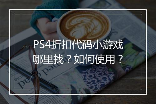 PS4折扣代码小游戏哪里找？如何使用？