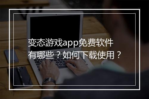 变态游戏app免费软件有哪些？如何下载使用？