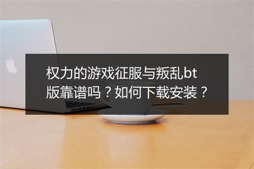 权力的游戏征服与叛乱bt版靠谱吗？如何下载安装？