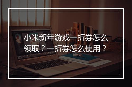 小米新年游戏一折券怎么领取？一折券怎么使用？