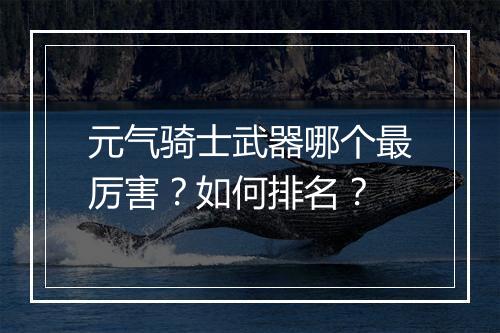 元气骑士武器哪个最厉害？如何排名？