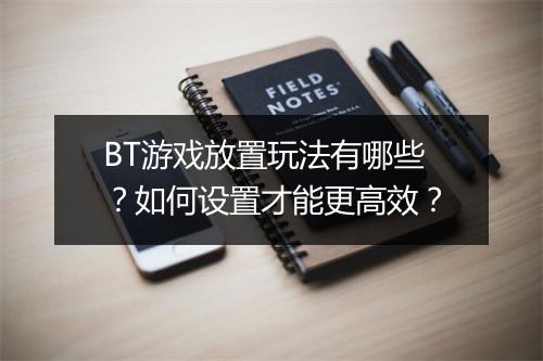 BT游戏放置玩法有哪些？如何设置才能更高效？