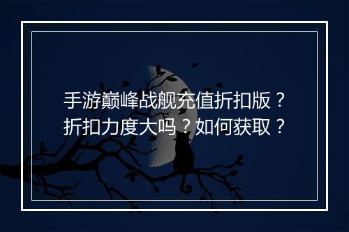 手游巅峰战舰充值折扣版？折扣力度大吗？如何获取？