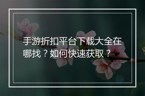 手游折扣平台下载大全在哪找？如何快速获取？