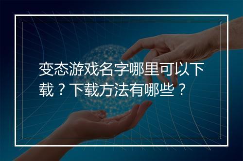 变态游戏名字哪里可以下载？下载方法有哪些？