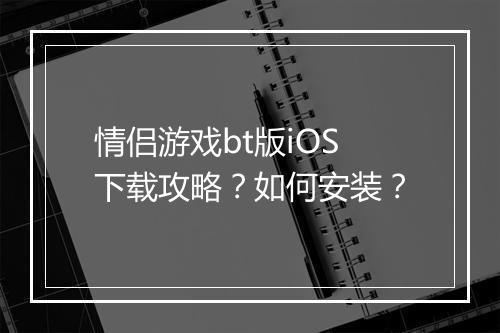 情侣游戏bt版iOS下载攻略?如何安装?
